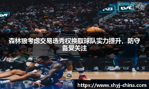 森林狼考虑交易选秀权换取球队实力提升，防守备受关注