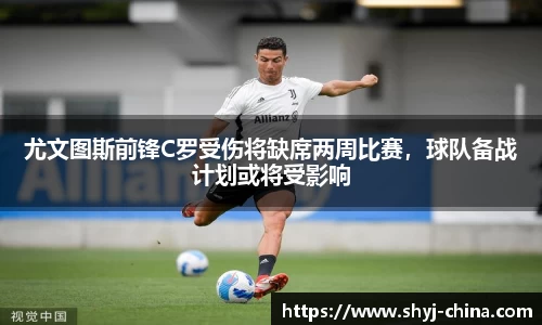 尤文图斯前锋C罗受伤将缺席两周比赛，球队备战计划或将受影响