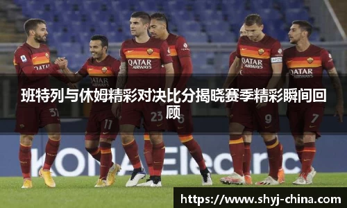 班特列与休姆精彩对决比分揭晓赛季精彩瞬间回顾