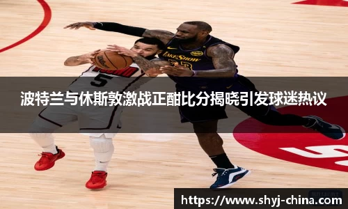 波特兰与休斯敦激战正酣比分揭晓引发球迷热议