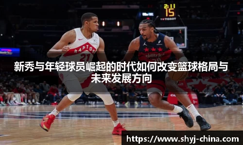 新秀与年轻球员崛起的时代如何改变篮球格局与未来发展方向