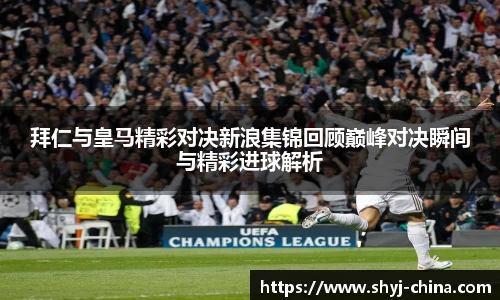 拜仁与皇马精彩对决新浪集锦回顾巅峰对决瞬间与精彩进球解析