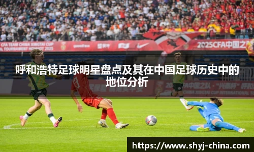 呼和浩特足球明星盘点及其在中国足球历史中的地位分析