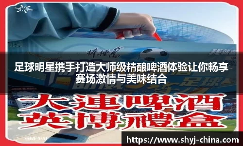 足球明星携手打造大师级精酿啤酒体验让你畅享赛场激情与美味结合