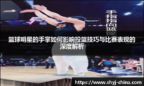 篮球明星的手掌如何影响投篮技巧与比赛表现的深度解析